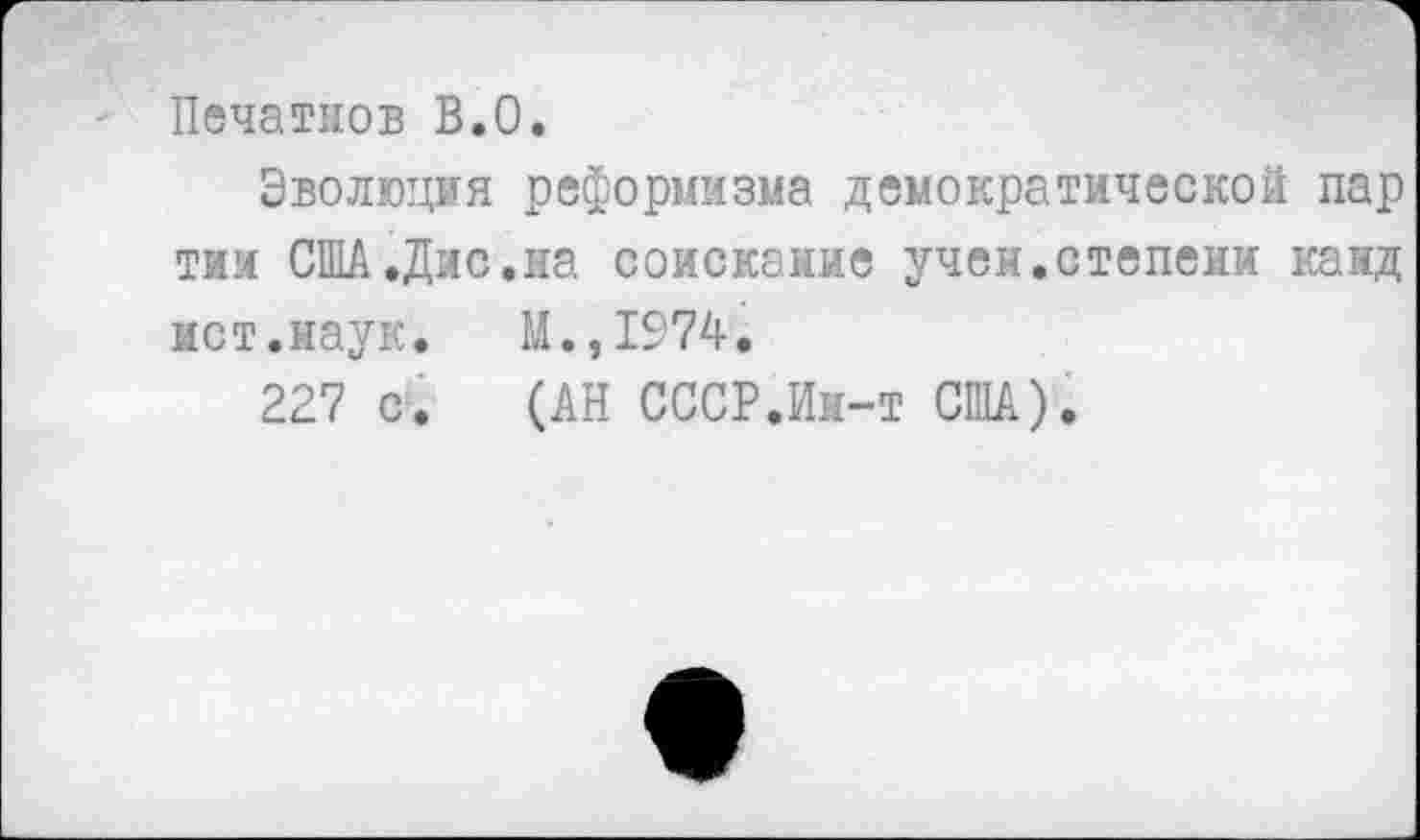 ﻿Печатнов В.О.
Эволюция реформизма демократической пар тии США.Дис.на соискание учен.степени каид ист.наук. М.,1974.
227 с. (АН СССР.Ин-т США).